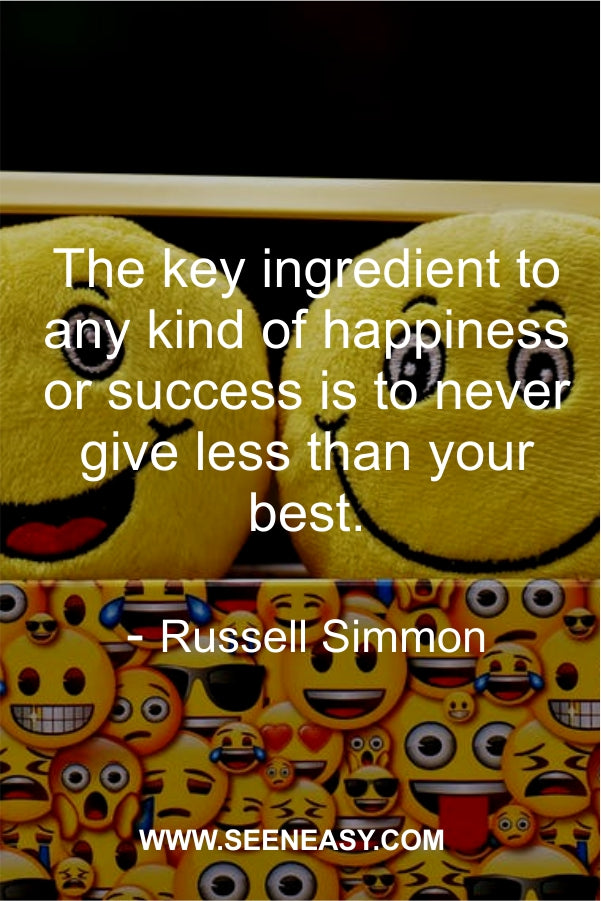 The key ingredient to any kind of happiness or success is to never give less than your best.