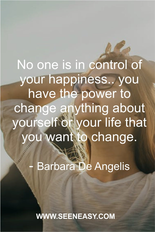 No one is in control of your happiness.. you have the power to change anything about yourself or your life that you want to change.