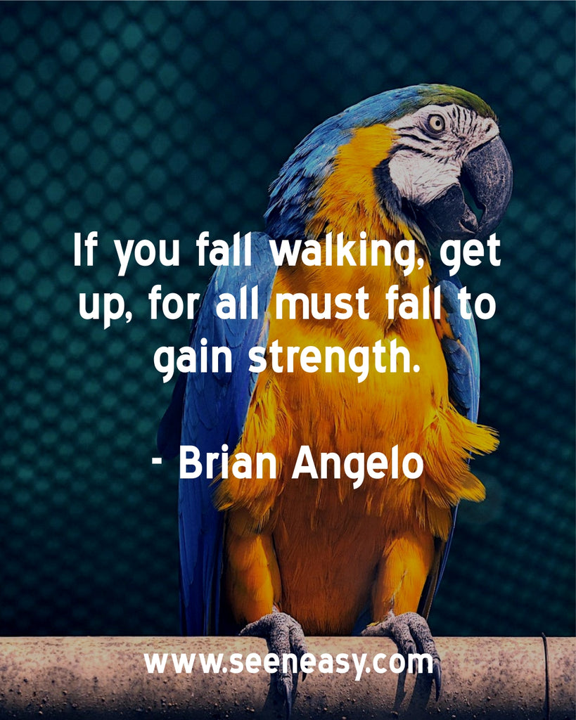 If you fall walking, get up, for all must fall to gain strength.
