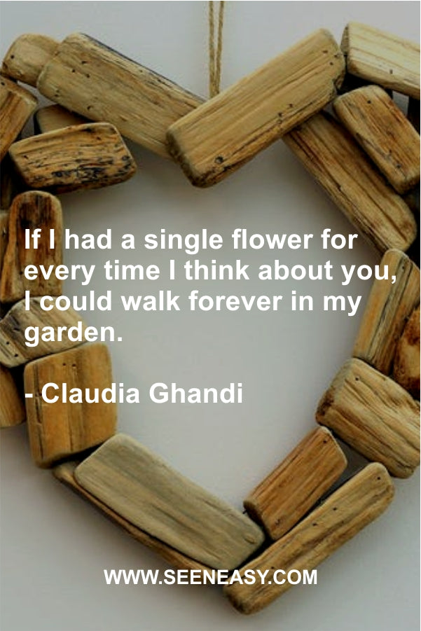 If I had a single flower for every time I think about you, I could walk forever in my garden.