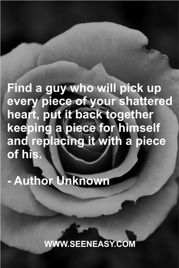 Find a guy who will pick up every piece of your shattered heart, put it back together keeping a piece for himself and replacing it with a piece of his.