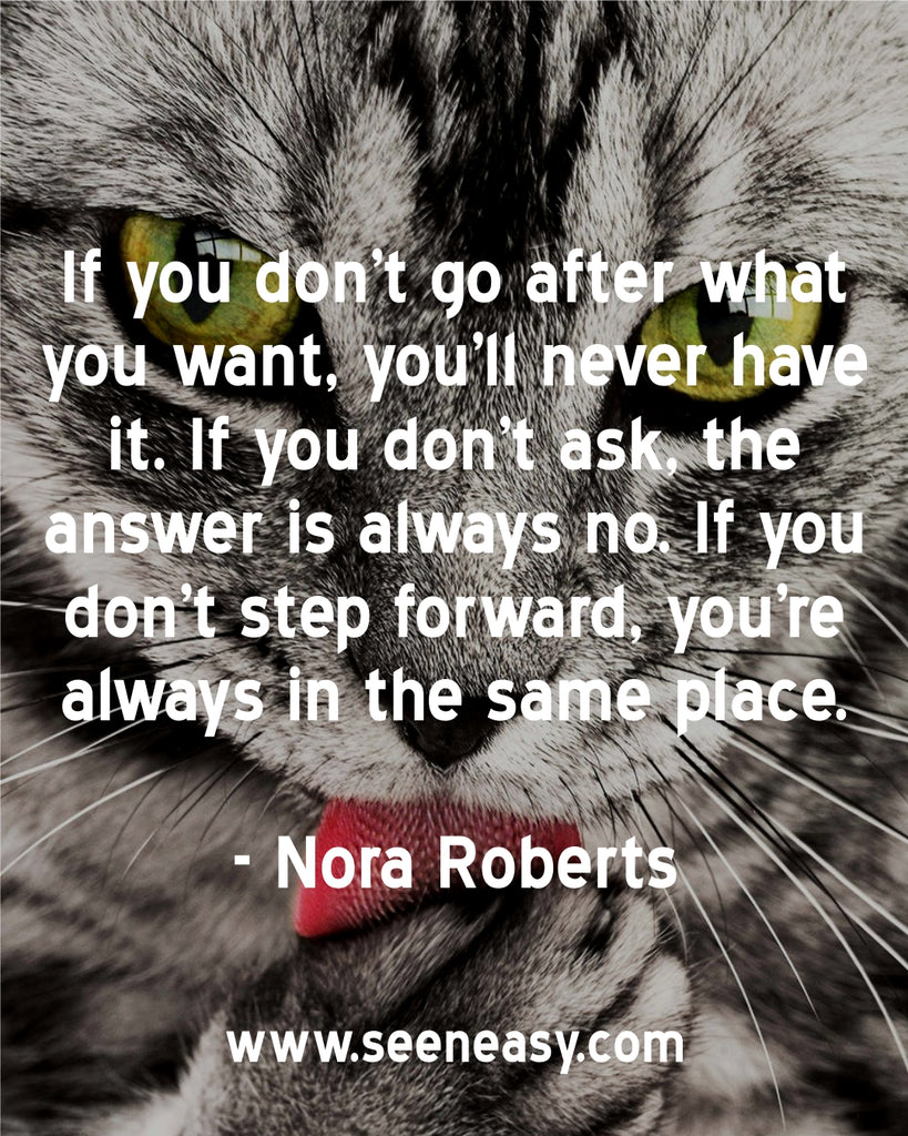 If you don’t go after what you want, you’ll never have it. If you don’t ask, the answer is always no. If you don’t step forward, you’re always in the same place.
