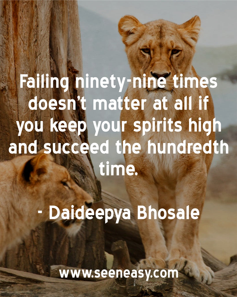 Failing ninety-nine times doesn’t matter at all if you keep your spirits high and succeed the hundredth time.