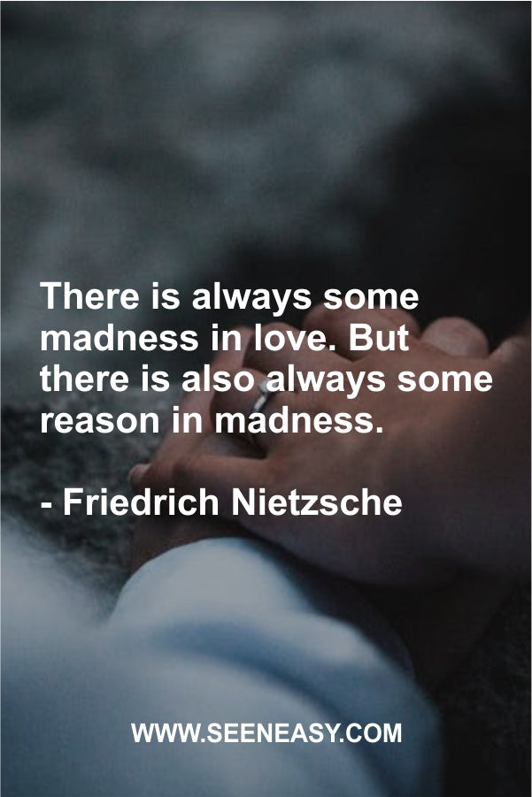 There is always some madness in love. But there is also always some reason in madness.