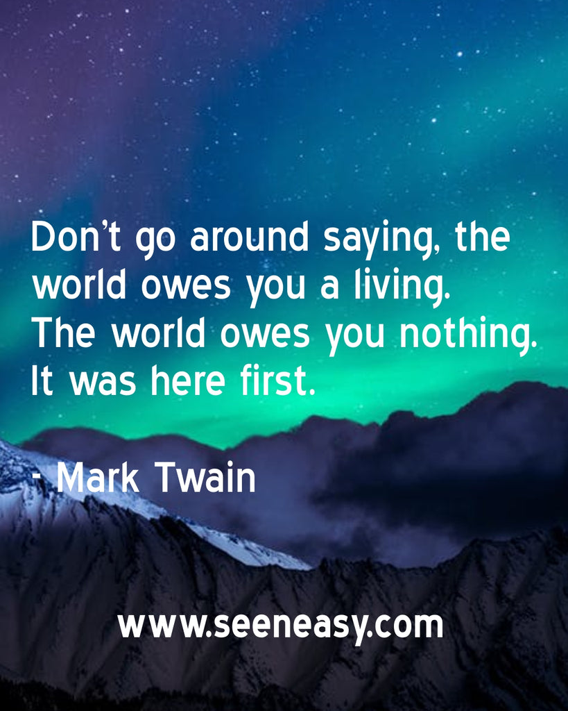 Don’t go around saying, the world owes you a living. The world owes you nothing. It was here first.