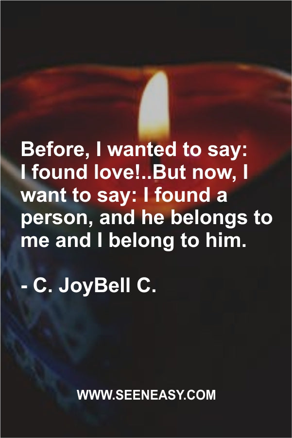 Before, I wanted to say: I found love!..But now, I want to say: I found a person, and he belongs to me and I belong to him.