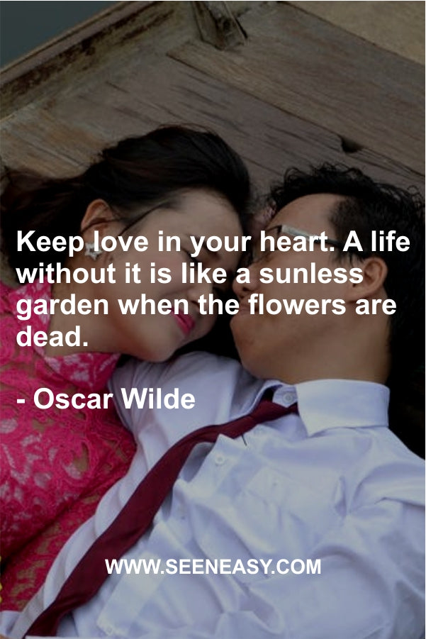 Keep love in your heart. A life without it is like a sunless garden when the flowers are dead.