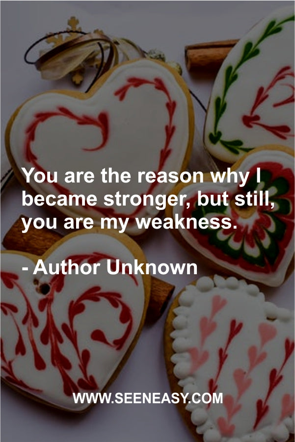 You are the reason why I became stronger, but still, you are my weakness.