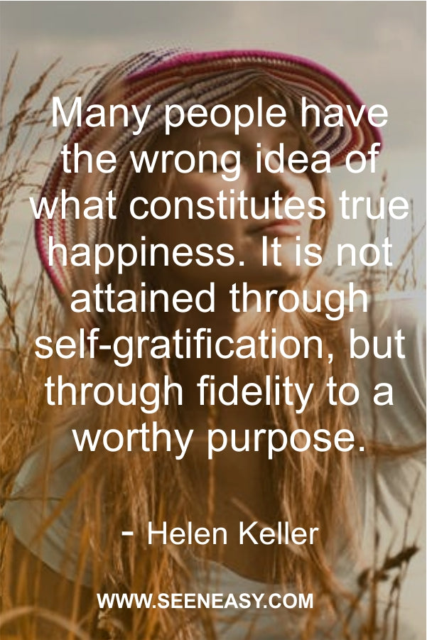Many people have the wrong idea of what constitutes true happiness. It is not attained through self-gratification, but through fidelity to a worthy purpose.