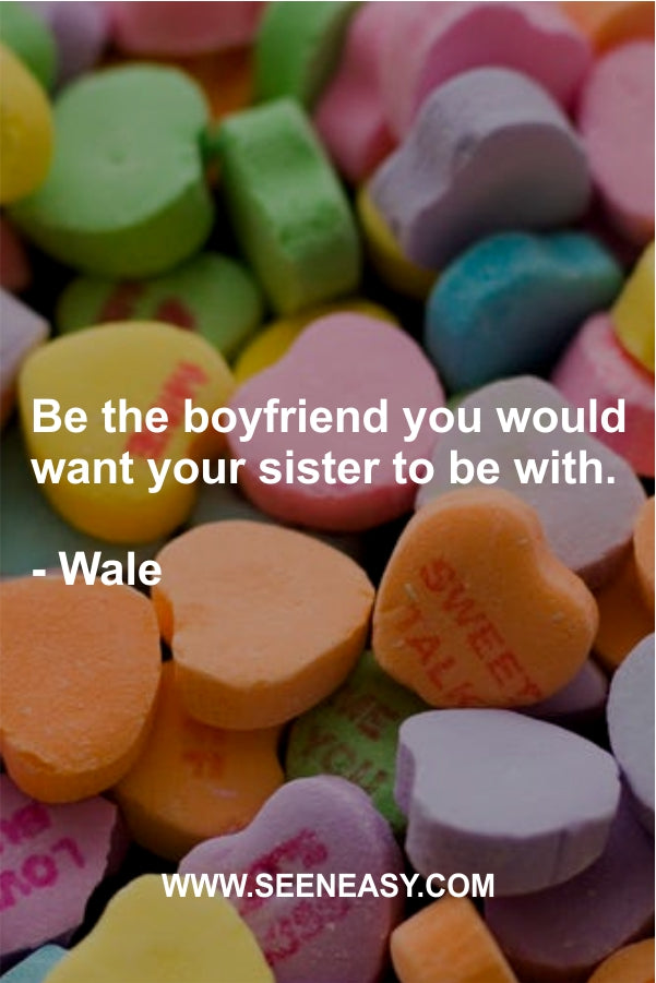 Be the boyfriend you would want your sister to be with.