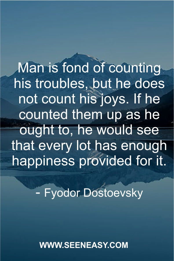 an is fond of counting his troubles, but he does not count his joys. If he counted them up as he ought to, he would see that every lot has enough happiness provided for it.