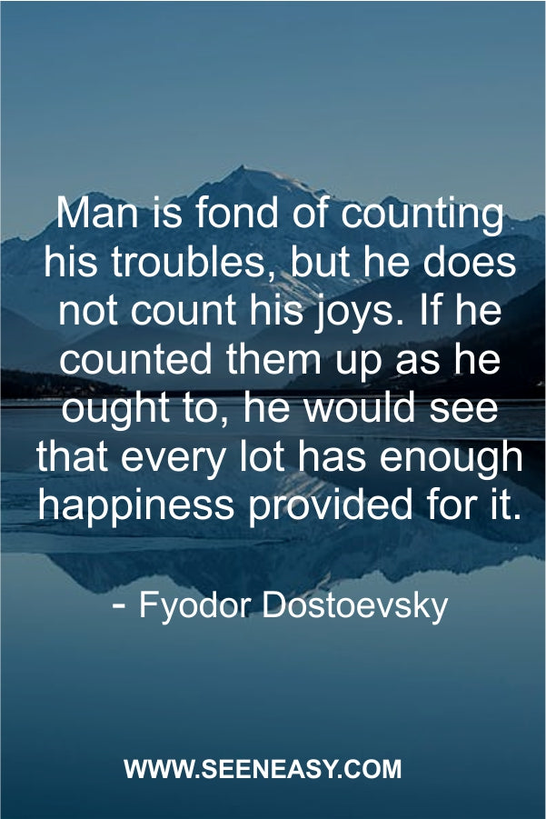 an is fond of counting his troubles, but he does not count his joys. If he counted them up as he ought to, he would see that every lot has enough happiness provided for it.