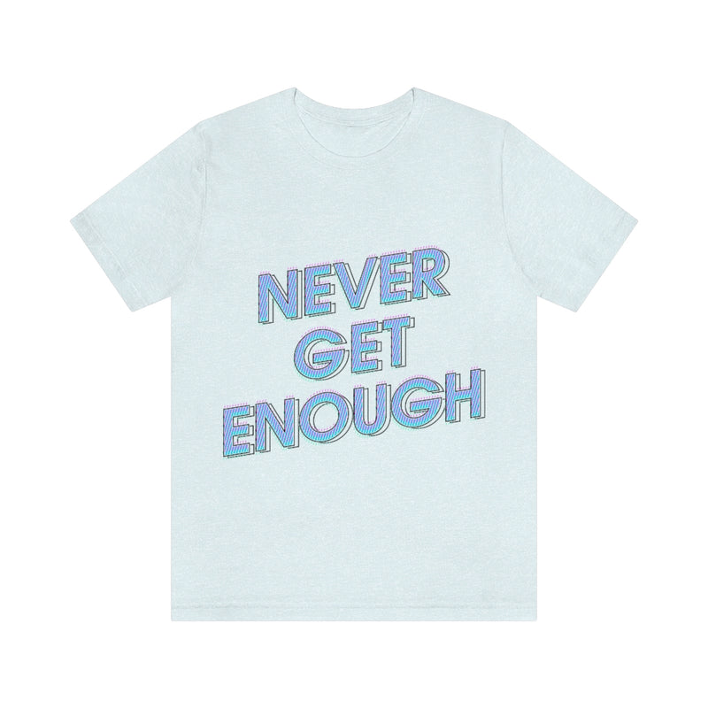 Never Get Enough Unisex Jersey Short Sleeve Tee