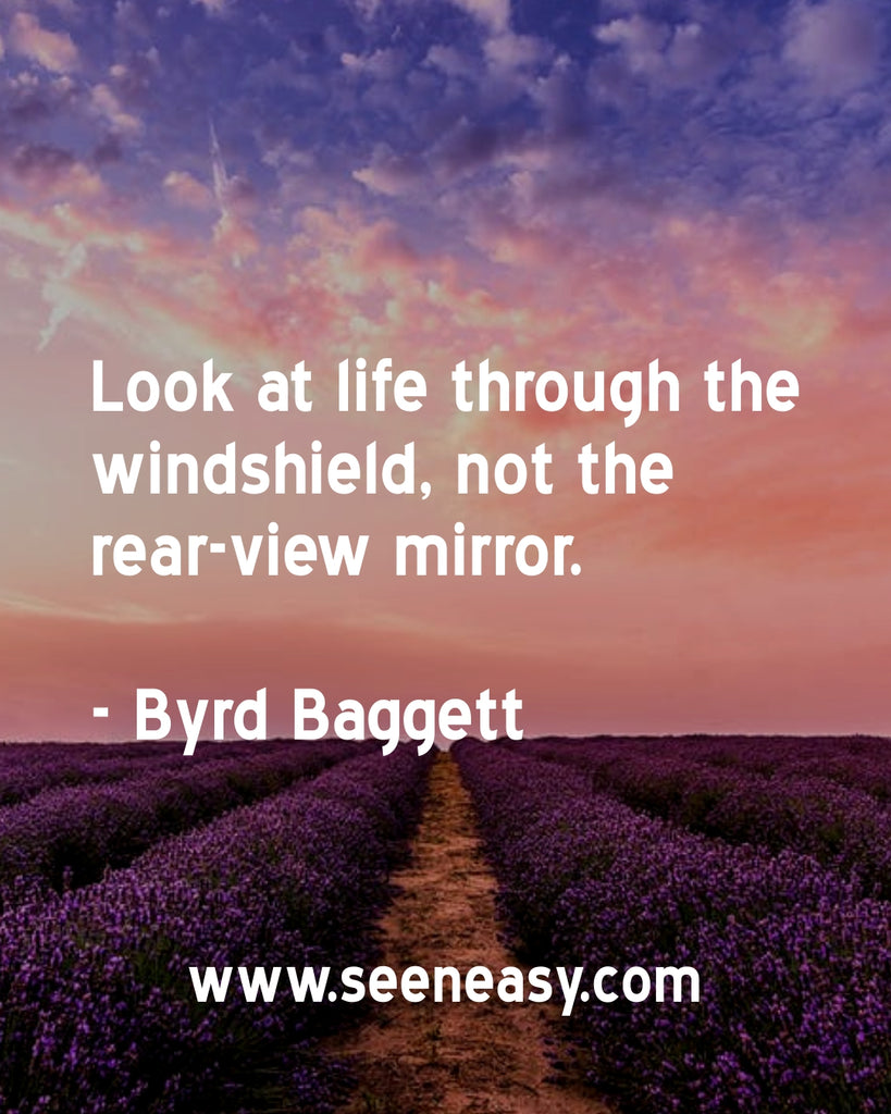 Look at life through the windshield, not the rear-view mirror.