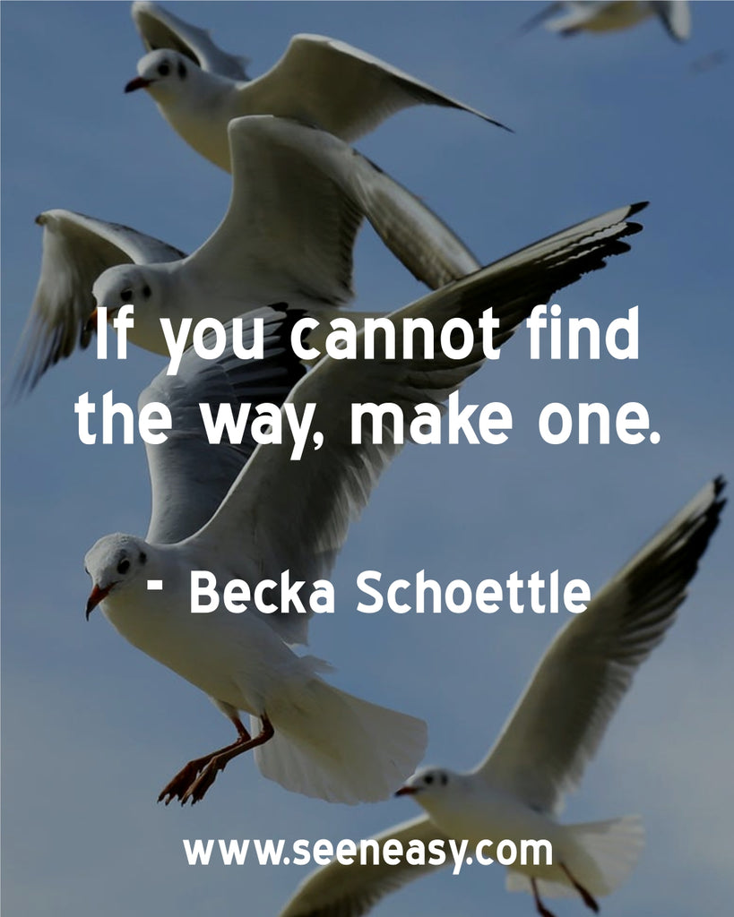 If you cannot find the way, make one.