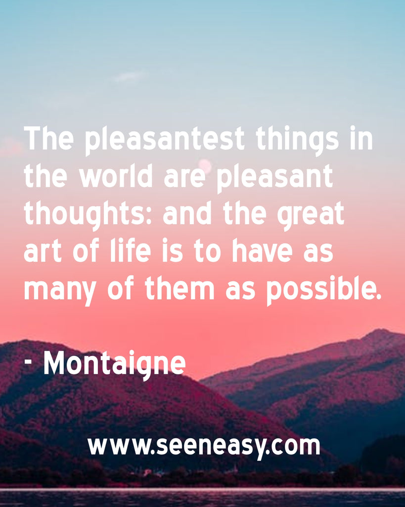 The pleasantest things in the world are pleasant thoughts: and the great art of life is to have as many of them as possible.