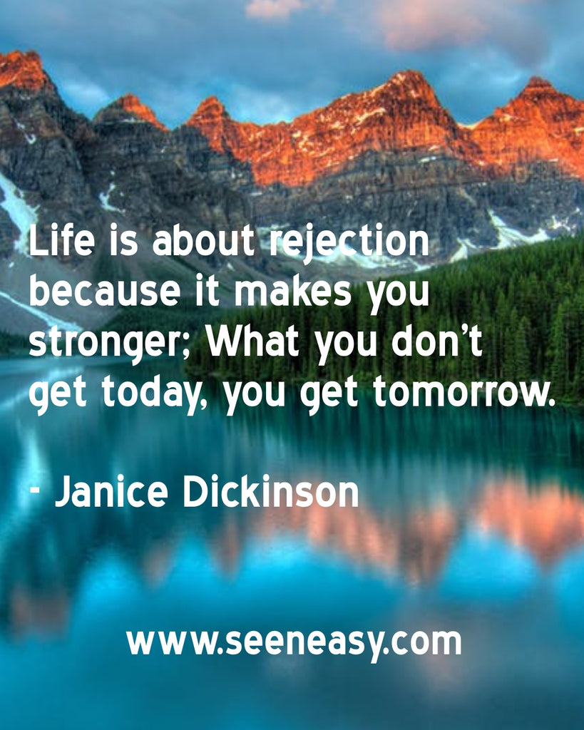 Life is about rejection because it makes you stronger; What you don’t get today, you get tomorrow.
