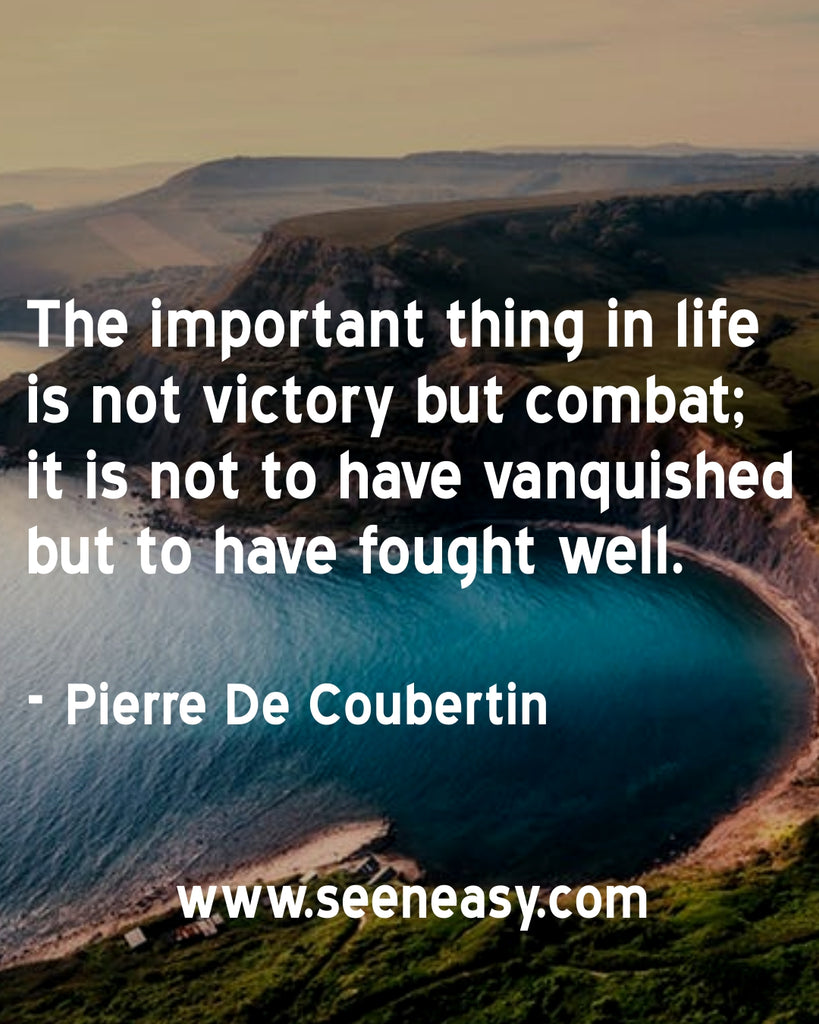 The important thing in life is not victory but combat; it is not to have vanquished but to have fought well.
