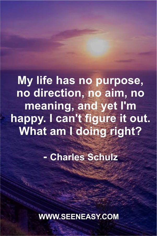 My life has no purpose, no direction, no aim, no meaning, and yet I’m happy. I can’t figure it out. What am I doing right?