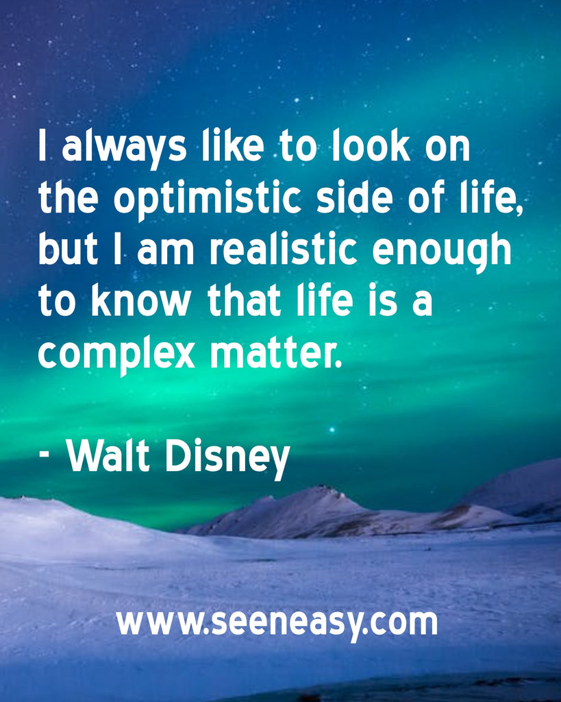 I always like to look on the optimistic side of life, but I am realistic enough to know that life is a complex matter.