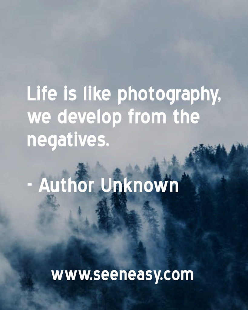 Life is like photography, we develop from the negatives.