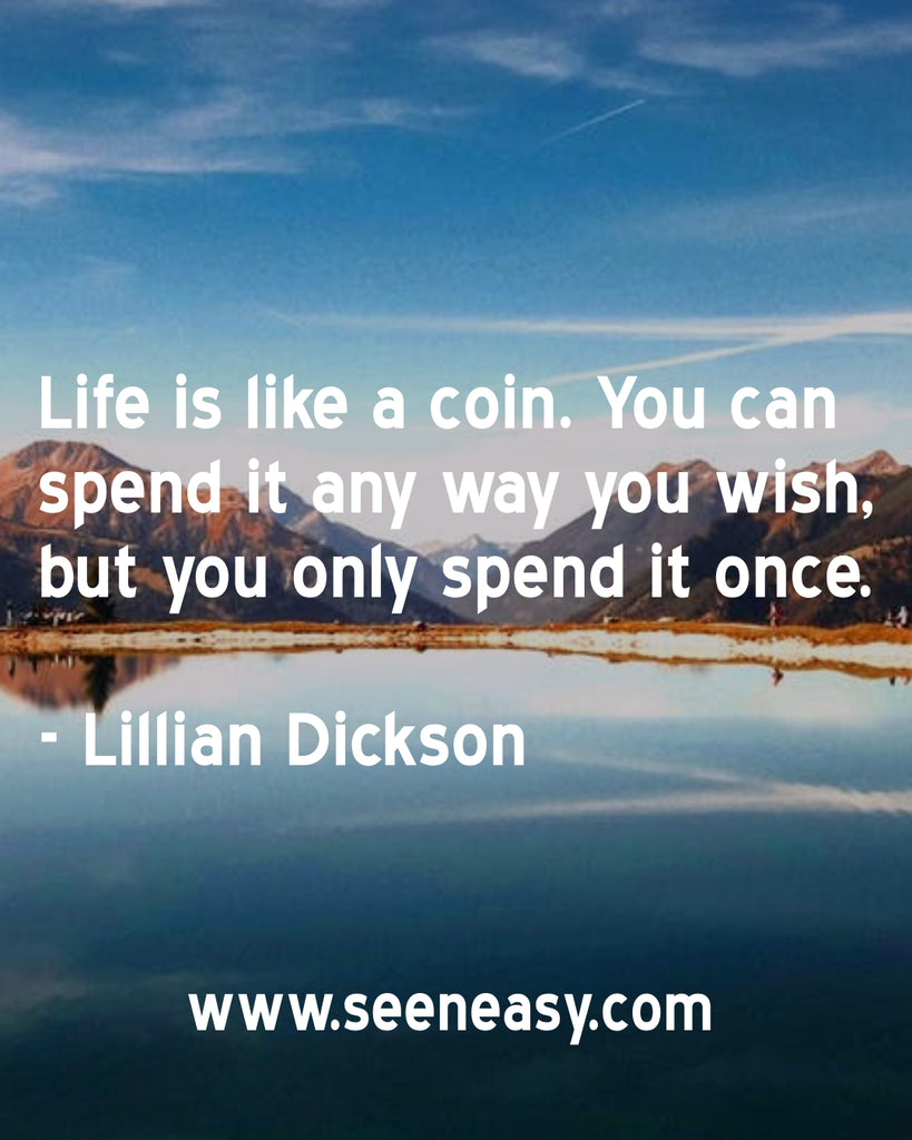Life is like a coin. You can spend it any way you wish, but you only spend it once.