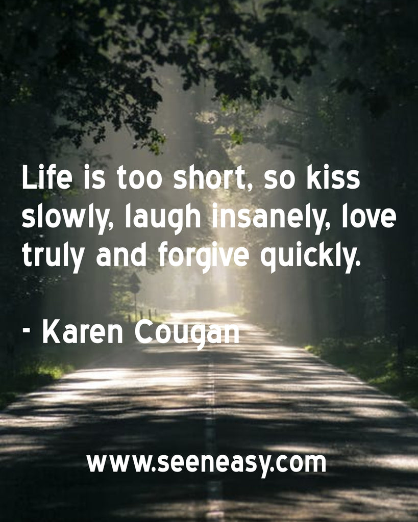 Life is too short, so kiss slowly, laugh insanely, love truly and forgive quickly.
