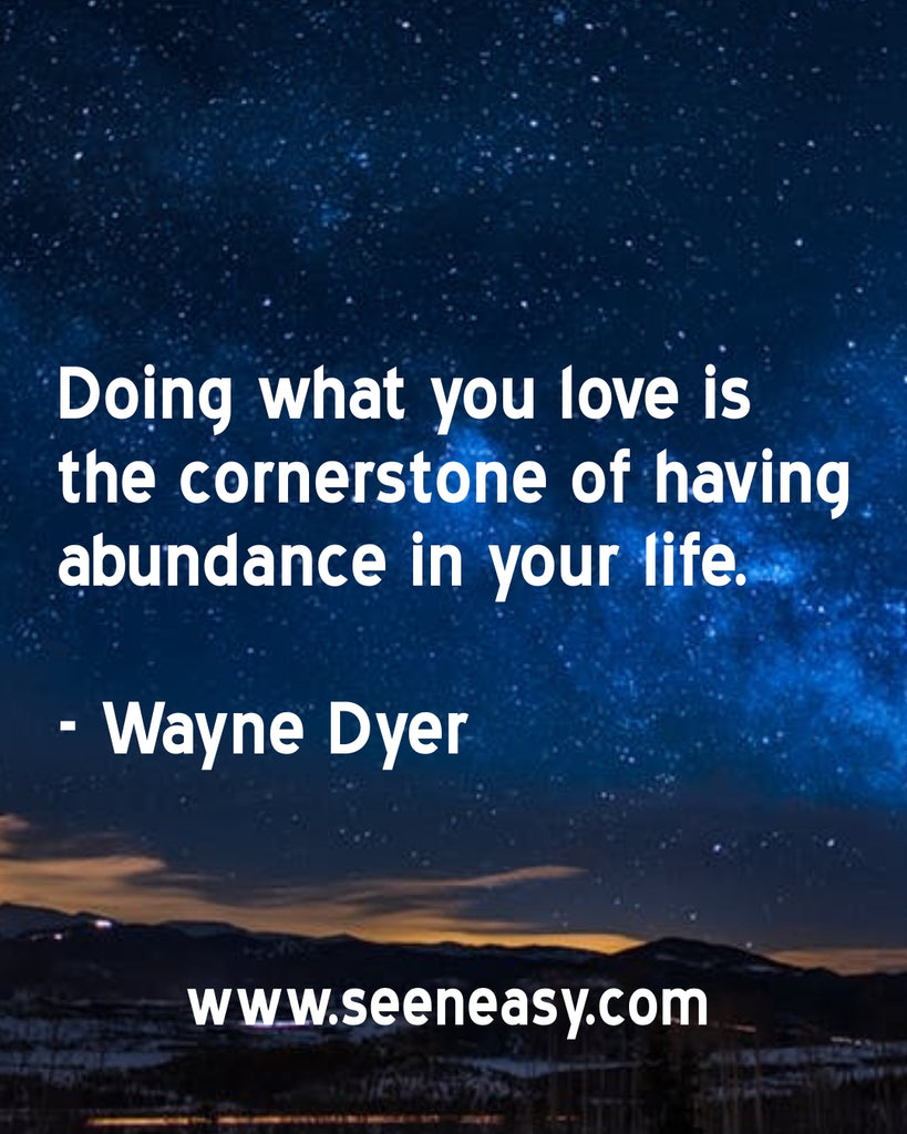 Doing what you love is the cornerstone of having abundance in your life.