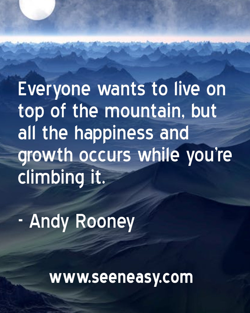 Everyone wants to live on top of the mountain, but all the happiness and growth occurs while you’re climbing it.