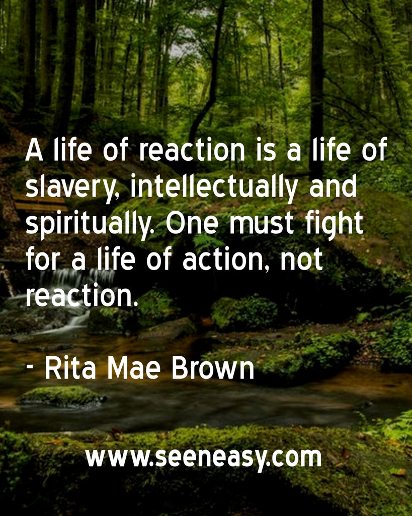A life of reaction is a life of slavery, intellectually and spiritually. One must fight for a life of action, not reaction.