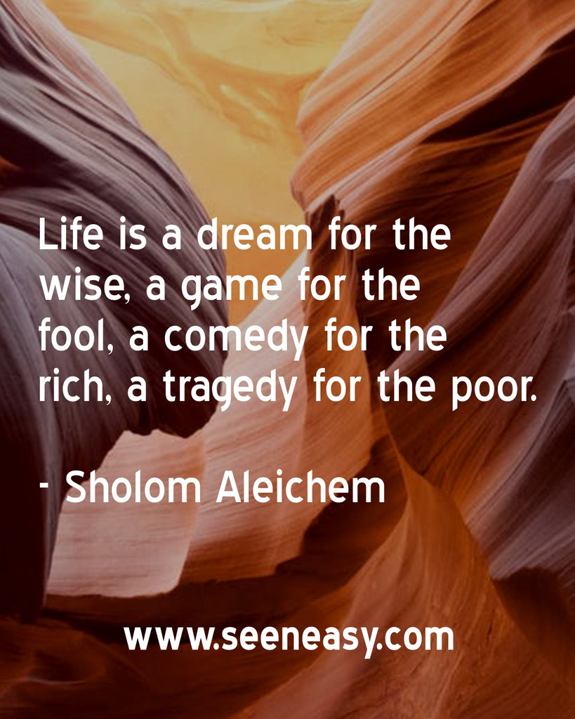 Life is a dream for the wise, a game for the fool, a comedy for the rich, a tragedy for the poor.