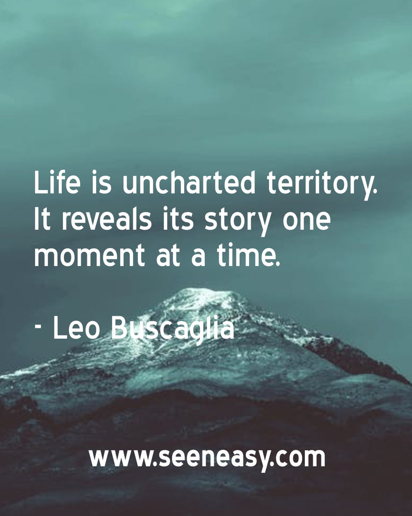 Life is uncharted territory. It reveals its story one moment at a time.