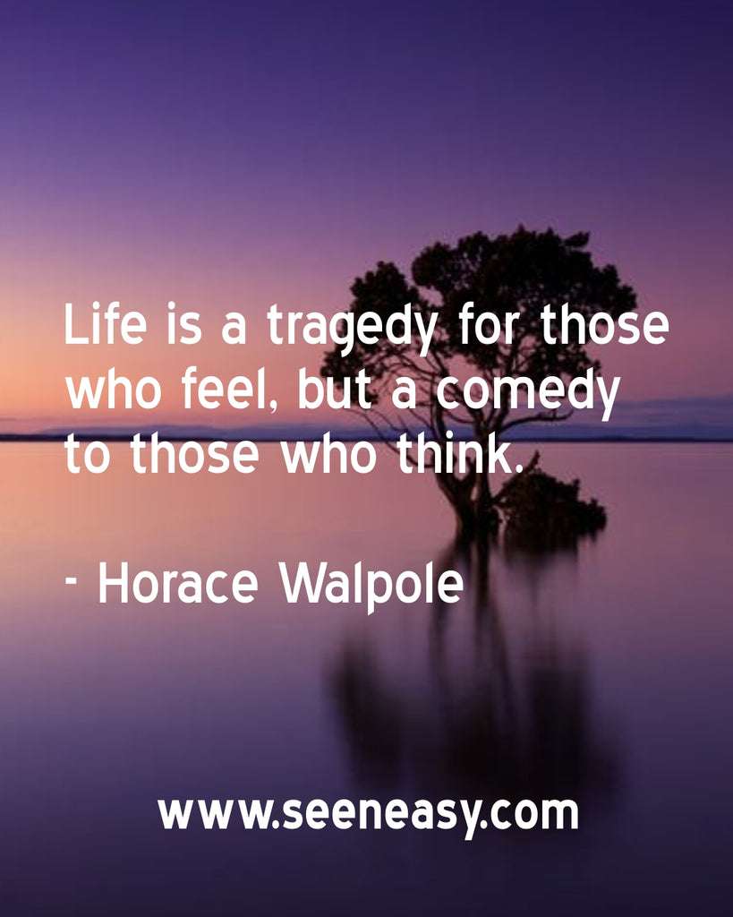 Life is a tragedy for those who feel, but a comedy to those who think.