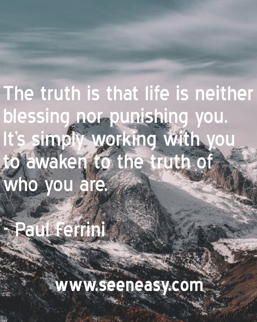 The truth is that life is neither blessing nor punishing you. It’s simply working with you to awaken to the truth of who you are.
