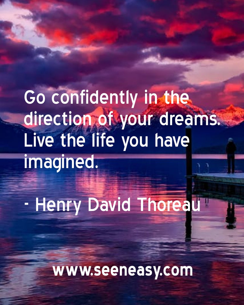 Go confidently in the direction of your dreams. Live the life you have imagined.