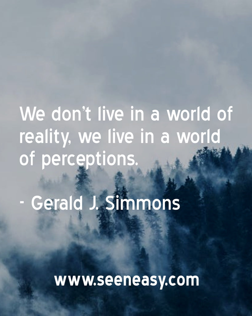 We don’t live in a world of reality, we live in a world of perceptions.