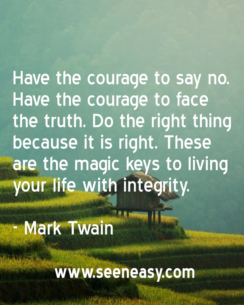 Have the courage to say no. Have the courage to face the truth. Do the right thing because it is right. These are the magic keys to living your life with integrity.