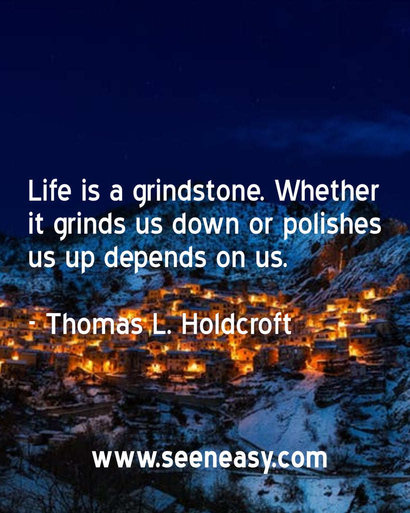 Life is a grindstone. Whether it grinds us down or polishes us up depends on us.