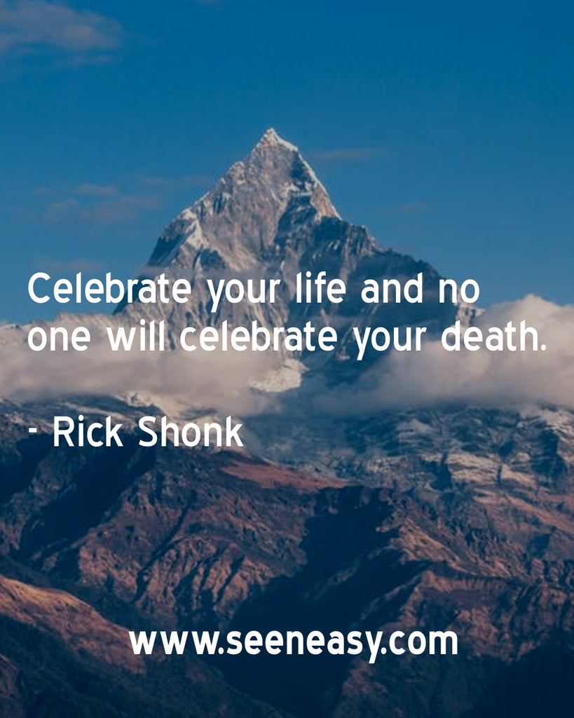 Celebrate your life and no one will celebrate your death.