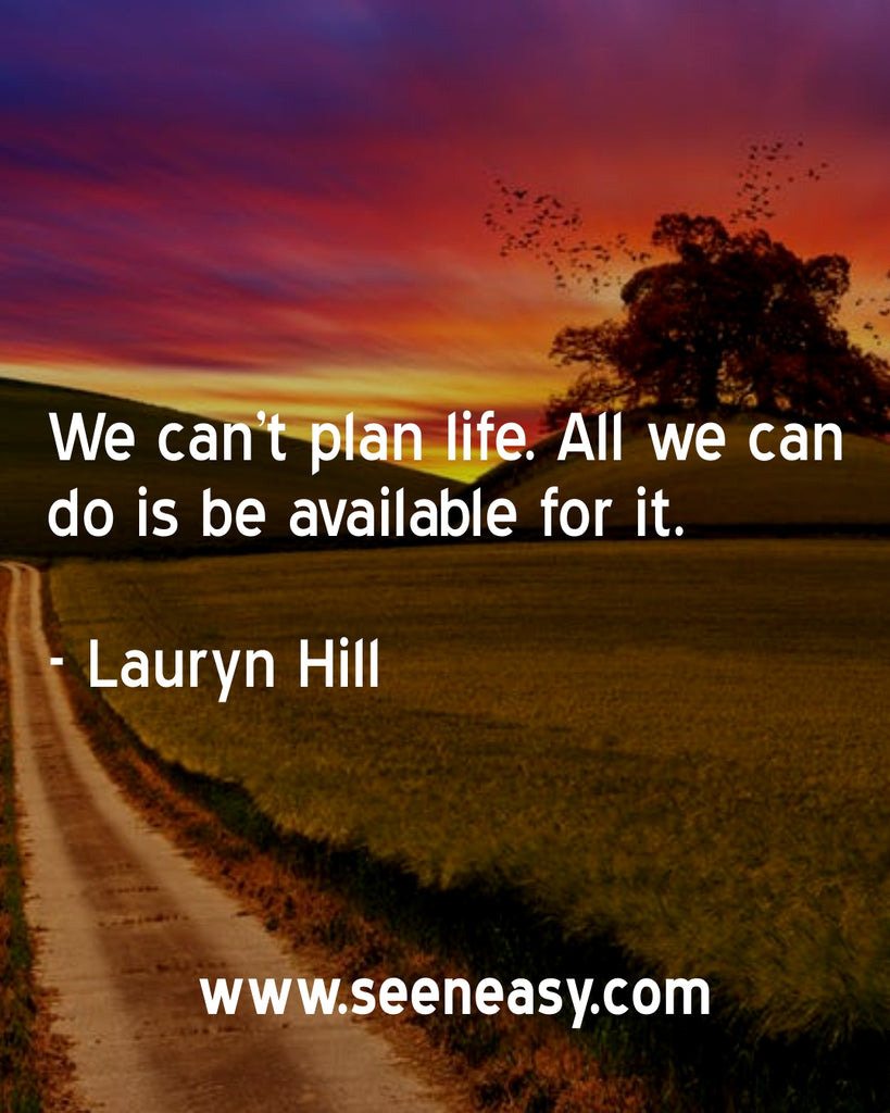 We can’t plan life. All we can do is be available for it.