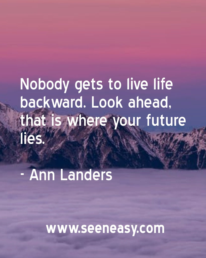 Nobody gets to live life backward. Look ahead, that is where your future lies.