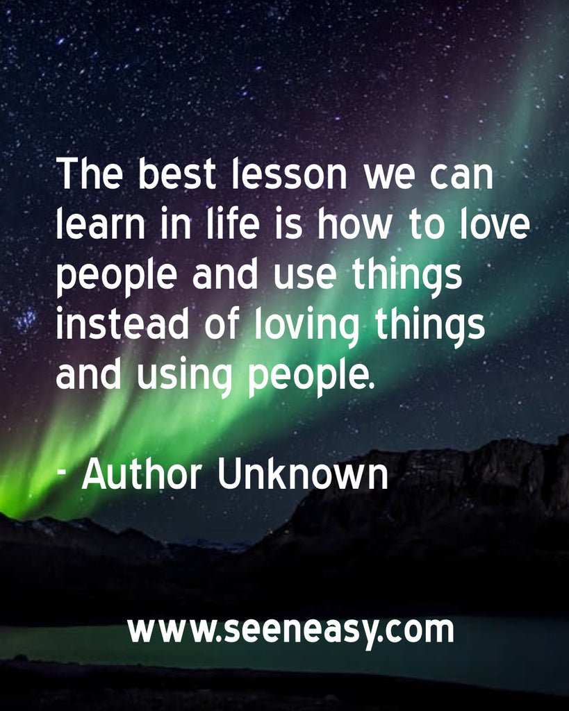 The best lesson we can learn in life is how to love people and use things instead of loving things and using people.