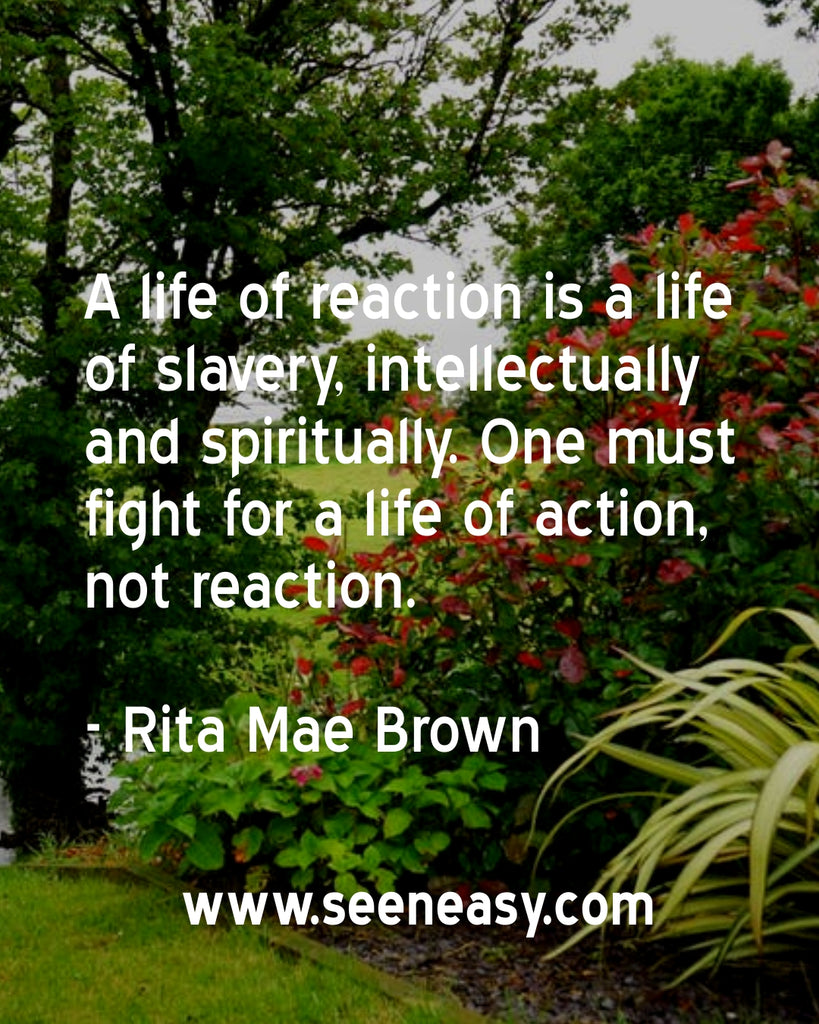 A life of reaction is a life of slavery, intellectually and spiritually. One must fight for a life of action, not reaction.