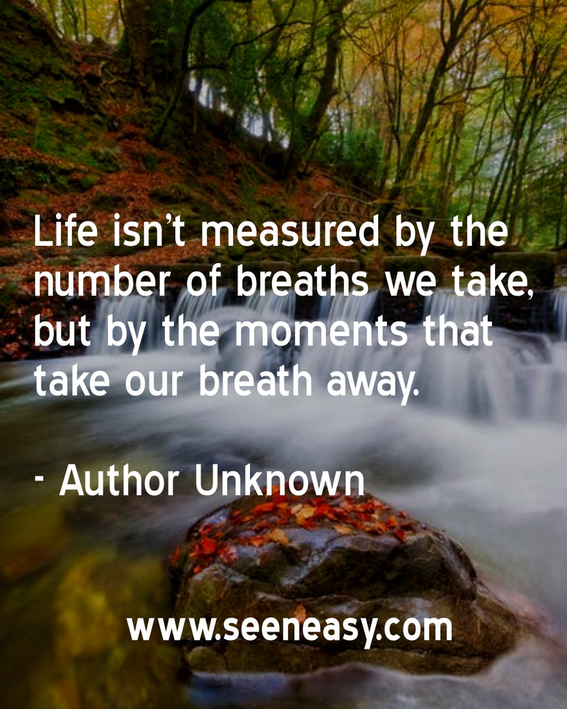 Life isn’t measured by the number of breaths we take, but by the moments that take our breath away.
