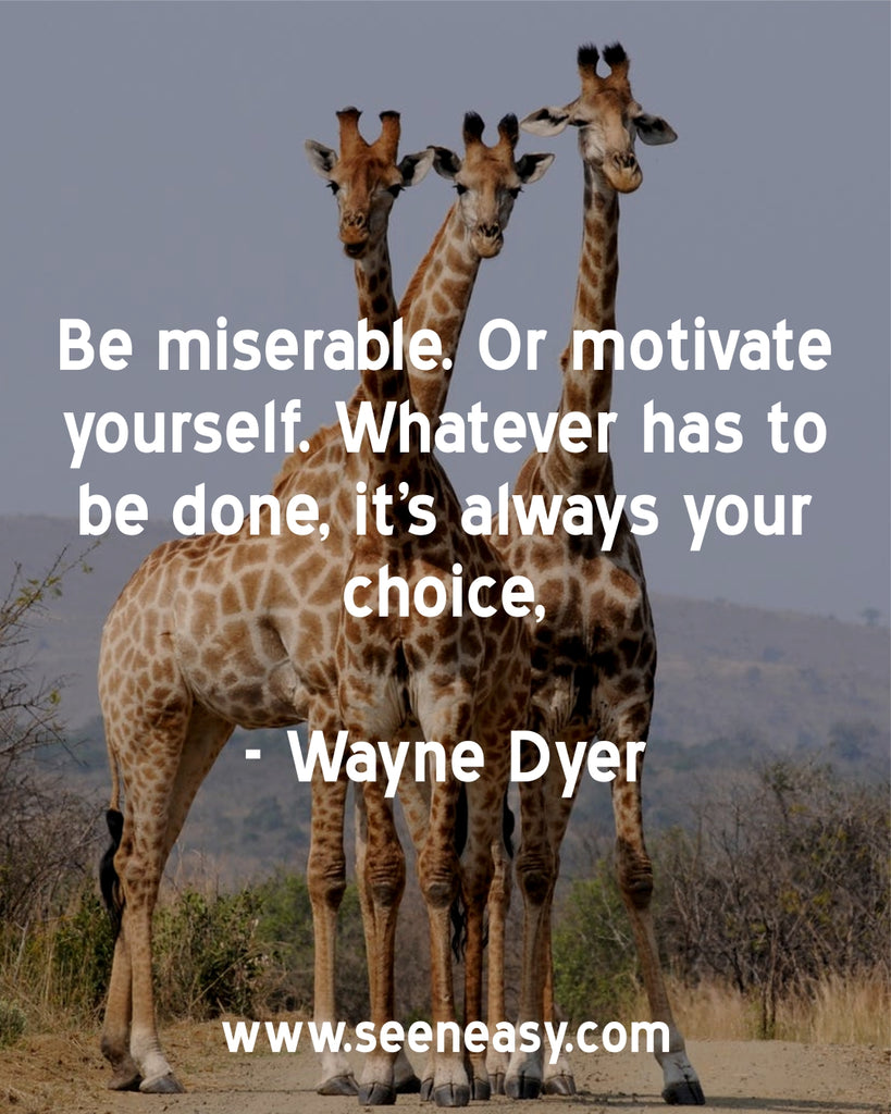 Be miserable. Or motivate yourself. Whatever has to be done, it’s always your choice.