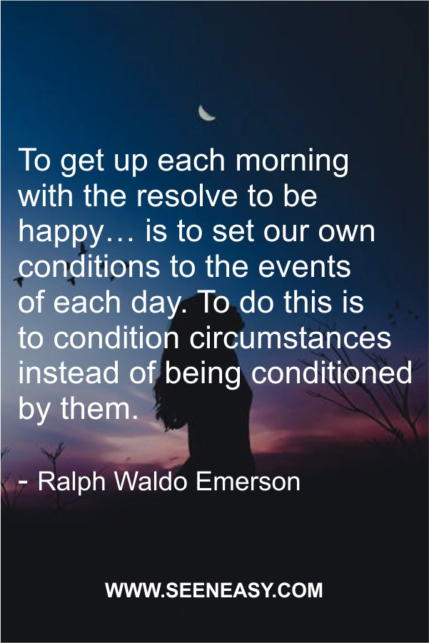 To get up each morning with the resolve to be happy… is to set our own conditions to the events of each day. To do this is to condition circumstances instead of being conditioned by them.
