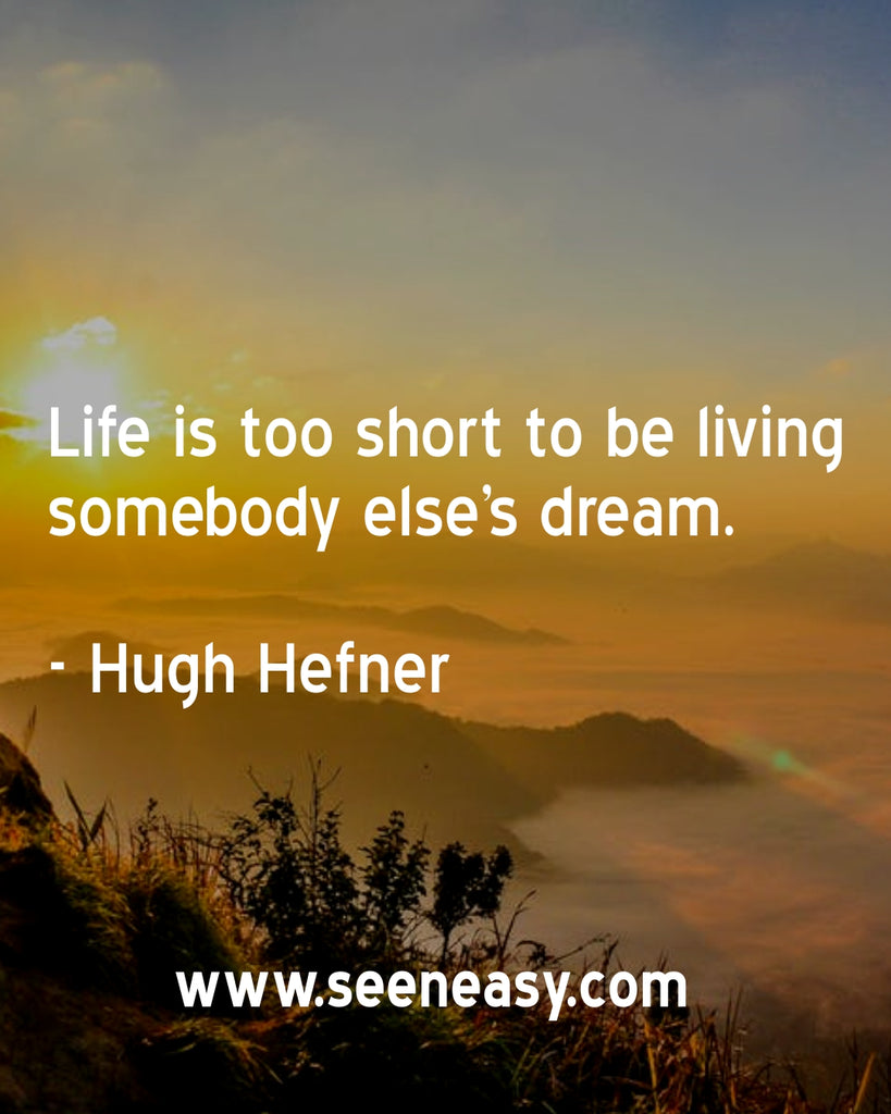 Life is too short to be living somebody else’s dream.