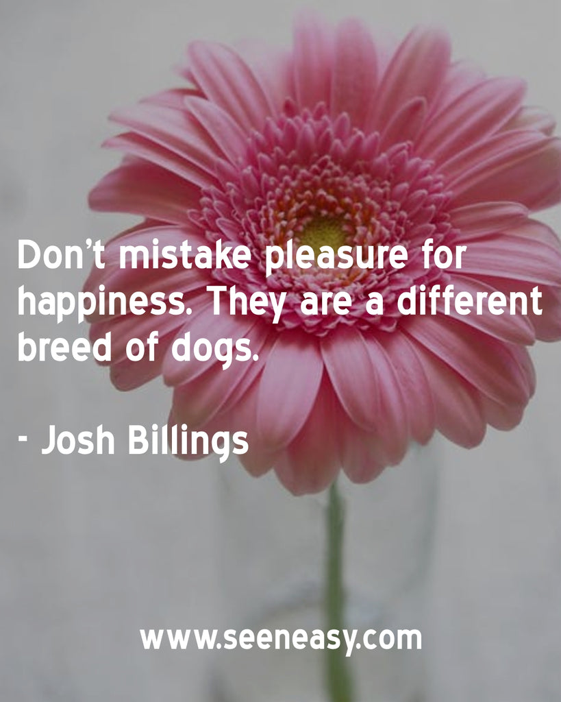 Don’t mistake pleasure for happiness. They are a different breed of dogs.