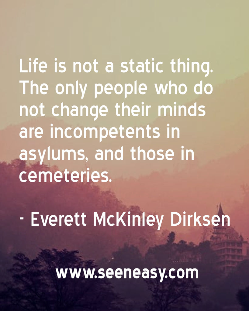 Life is not a static thing. The only people who do not change their minds are incompetents in asylums, and those in cemeteries.