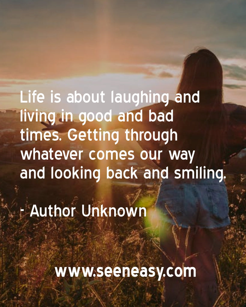 Life is about laughing and living in good and bad times. Getting through whatever comes our way and looking back and smiling.